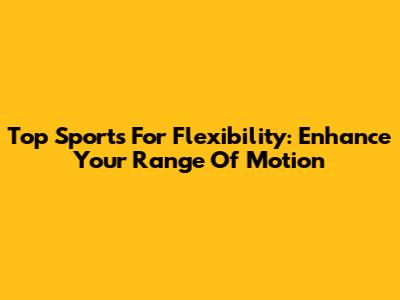 Top Sports For Flexibility: Enhance Your Range Of Motion