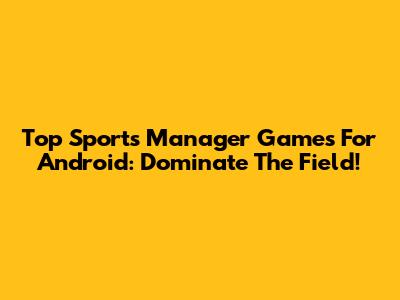 Top Sports Manager Games For Android: Dominate The Field!