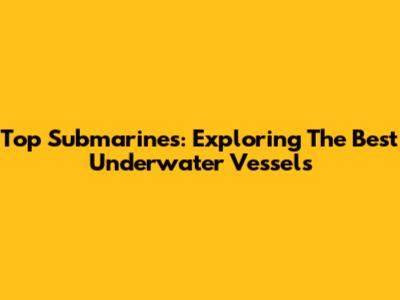 Top Submarines: Exploring The Best Underwater Vessels