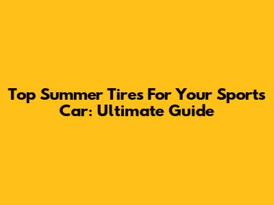 Top Summer Tires For Your Sports Car: Ultimate Guide