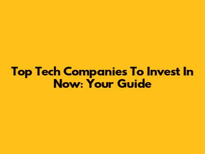 Top Tech Companies To Invest In Now: Your Guide