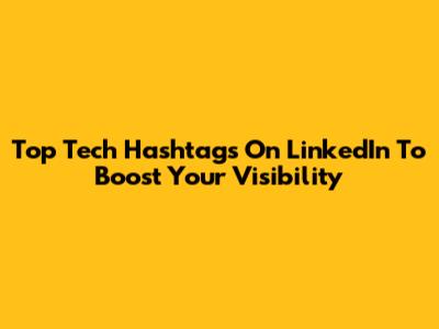 Top Tech Hashtags On LinkedIn To Boost Your Visibility
