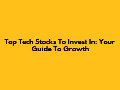 Top Tech Stocks To Invest In: Your Guide To Growth
