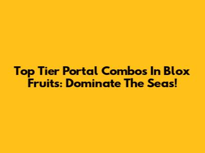 Top Tier Portal Combos In Blox Fruits: Dominate The Seas!
