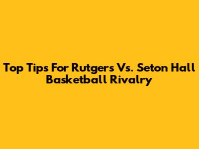 Top Tips For Rutgers Vs. Seton Hall Basketball Rivalry