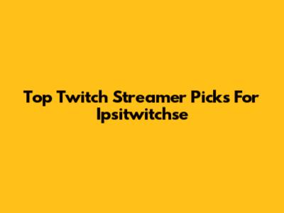 Top Twitch Streamer Picks For Ipsitwitchse