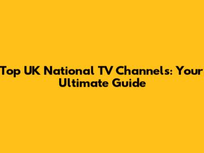 Top UK National TV Channels: Your Ultimate Guide