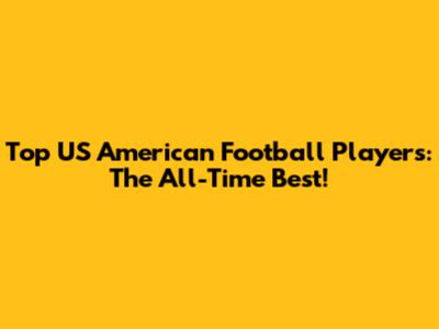 Top US American Football Players: The All-Time Best!