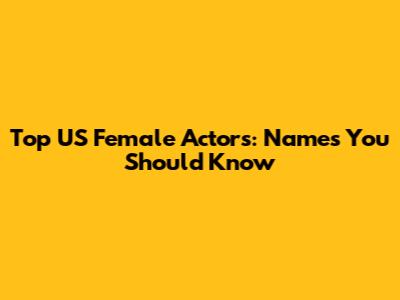 Top US Female Actors: Names You Should Know