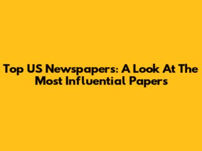 Top US Newspapers: A Look At The Most Influential Papers
