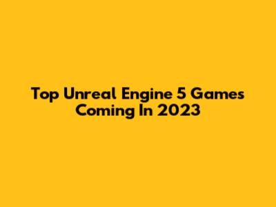 Top Unreal Engine 5 Games Coming In 2023