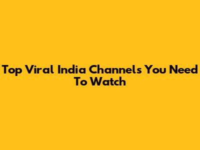 Top Viral India Channels You Need To Watch