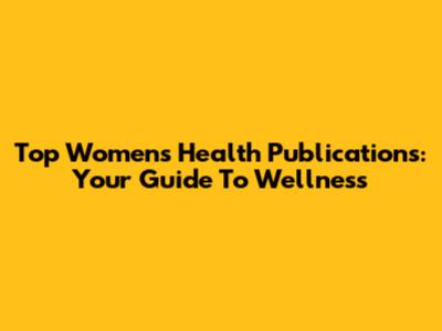 Top Women's Health Publications: Your Guide To Wellness
