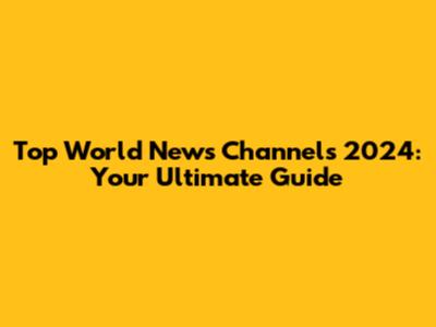 Top World News Channels 2024: Your Ultimate Guide