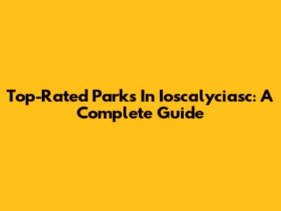 Top-Rated Parks In Ioscalyciasc: A Complete Guide