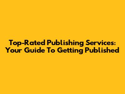 Top-Rated Publishing Services: Your Guide To Getting Published