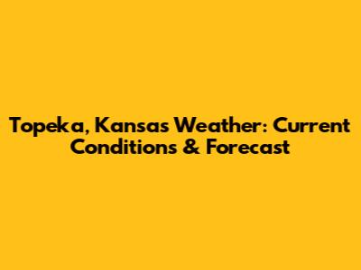 Topeka, Kansas Weather: Current Conditions & Forecast