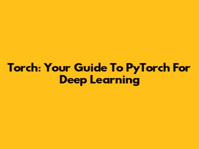Torch: Your Guide To PyTorch For Deep Learning