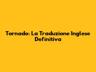 Tornado: La Traduzione Inglese Definitiva