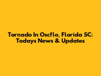 Tornado In Oscflo, Florida SC: Today's News & Updates
