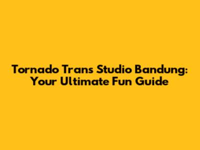 Tornado Trans Studio Bandung: Your Ultimate Fun Guide