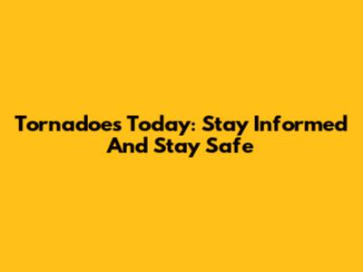 Tornadoes Today: Stay Informed And Stay Safe