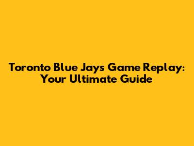 Toronto Blue Jays Game Replay: Your Ultimate Guide