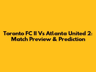 Toronto FC II Vs Atlanta United 2: Match Preview & Prediction