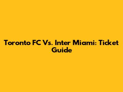 Toronto FC Vs. Inter Miami: Ticket Guide