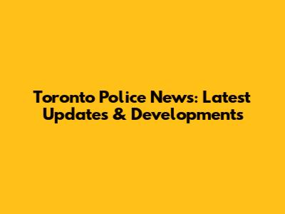 Toronto Police News: Latest Updates & Developments