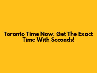 Toronto Time Now: Get The Exact Time With Seconds!