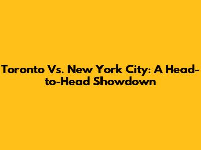 Toronto Vs. New York City: A Head-to-Head Showdown