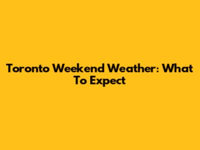Toronto Weekend Weather: What To Expect