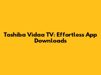 Toshiba Vidaa TV: Effortless App Downloads