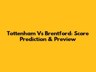 Tottenham Vs Brentford: Score Prediction & Preview