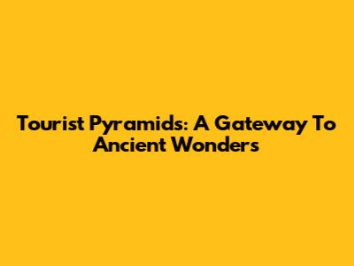 Tourist Pyramids: A Gateway To Ancient Wonders