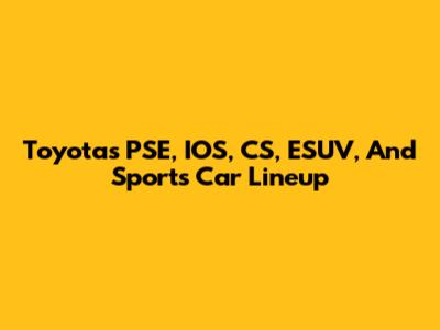 Toyota's PSE, IOS, CS, ESUV, And Sports Car Lineup
