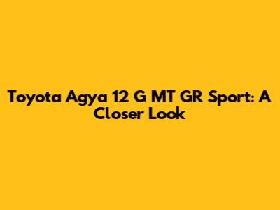 Toyota Agya 12 G MT GR Sport: A Closer Look