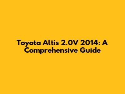Toyota Altis 2.0V 2014: A Comprehensive Guide