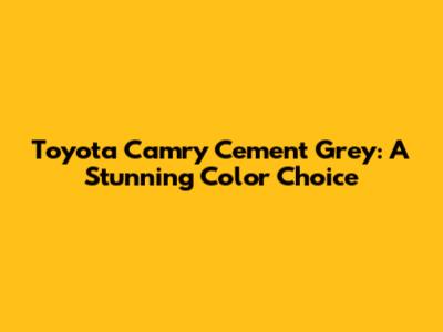 Toyota Camry Cement Grey: A Stunning Color Choice