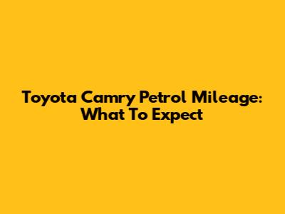 Toyota Camry Petrol Mileage: What To Expect