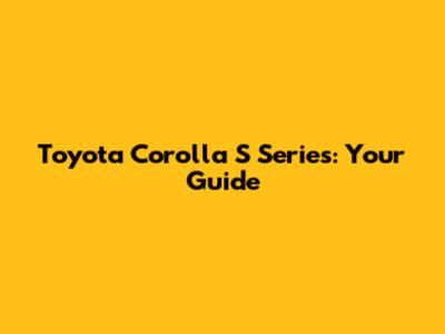 Toyota Corolla S Series: Your Guide
