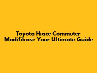 Toyota Hiace Commuter Modifikasi: Your Ultimate Guide