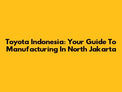 Toyota Indonesia: Your Guide To Manufacturing In North Jakarta