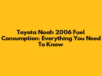 Toyota Noah 2006 Fuel Consumption: Everything You Need To Know