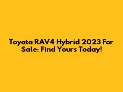 Toyota RAV4 Hybrid 2023 For Sale: Find Yours Today!