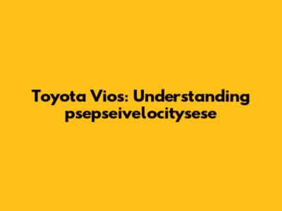 Toyota Vios: Understanding 'psepseivelocitysese'