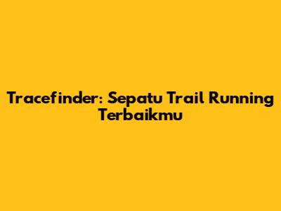 Tracefinder: Sepatu Trail Running Terbaikmu