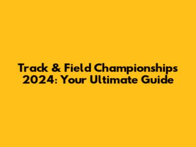 Track & Field Championships 2024: Your Ultimate Guide