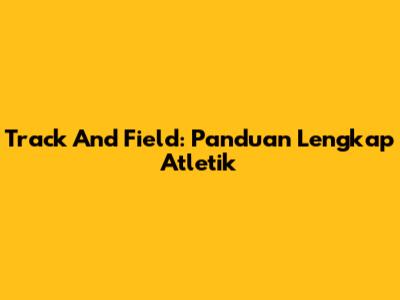 Track And Field: Panduan Lengkap Atletik